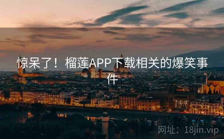 惊呆了!榴莲APP下载相关的爆笑事件 惊呆了!榴莲APP下载相关的爆笑事件