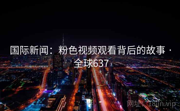 国际新闻：粉色视频观看背后的故事 · 全球637