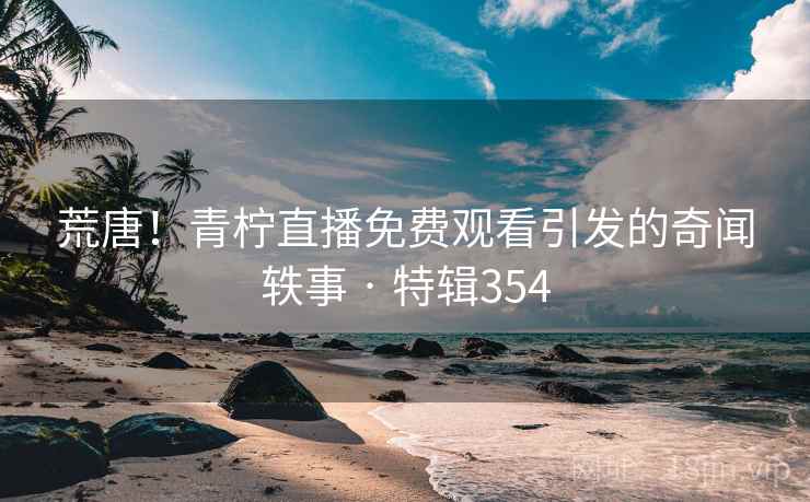 荒唐!青柠直播免费观看引发的奇闻轶事 · 特辑354 荒唐!青柠直播免费观看引发的奇闻轶事 · 特辑354