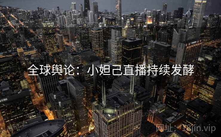 全球舆论：小妲己直播持续发酵