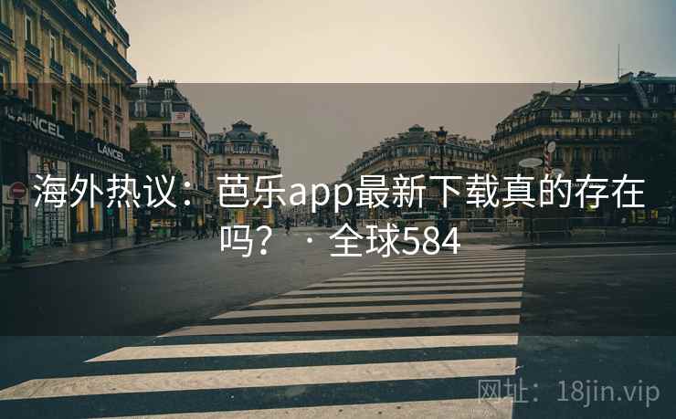 海外热议：芭乐app最新下载真的存在吗？ · 全球584