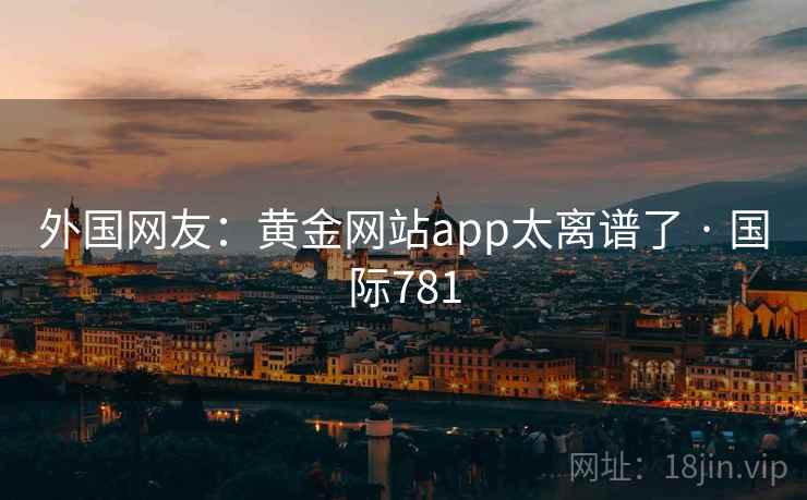 外国网友：黄金网站app太离谱了 · 国际781