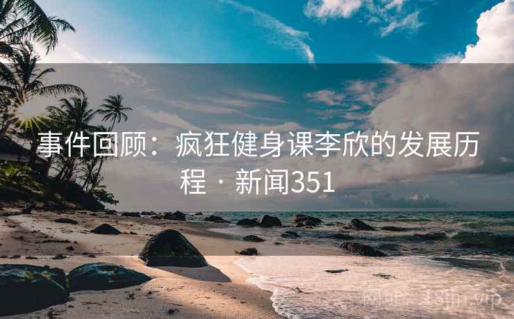 事件回顾：疯狂健身课李欣的发展历程 · 新闻351