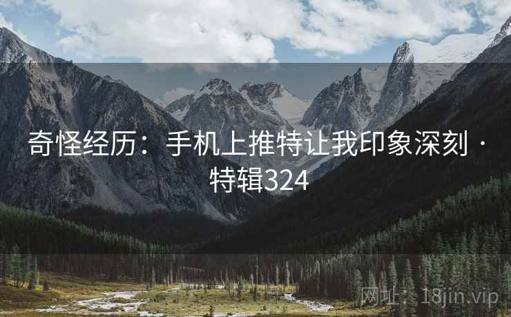 奇怪经历:手机上推特让我印象深刻 · 特辑324 奇怪经历:手机上推特让我印象深刻 · 特辑324