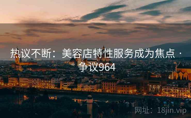 热议不断：美容店特性服务成为焦点 · 争议964