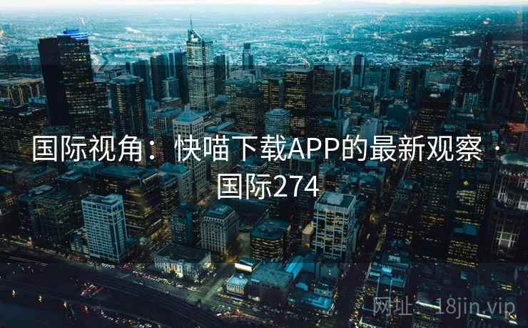 国际视角:快喵下载APP的最新观察 · 国际274 国际视角:快喵下载APP的最新观察 · 国际274