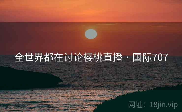 全世界都在讨论樱桃直播 · 国际707 全世界都在讨论樱桃直播 · 国际707