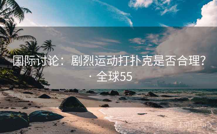 国际讨论：剧烈运动打扑克是否合理？ · 全球55
