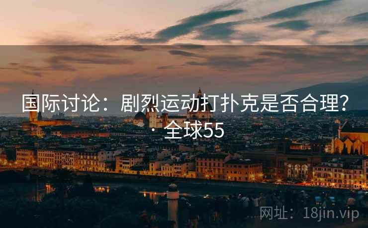 国际讨论:剧烈运动打扑克是否合理? · 全球55 国际讨论:剧烈运动打扑克是否合理? · 全球55
