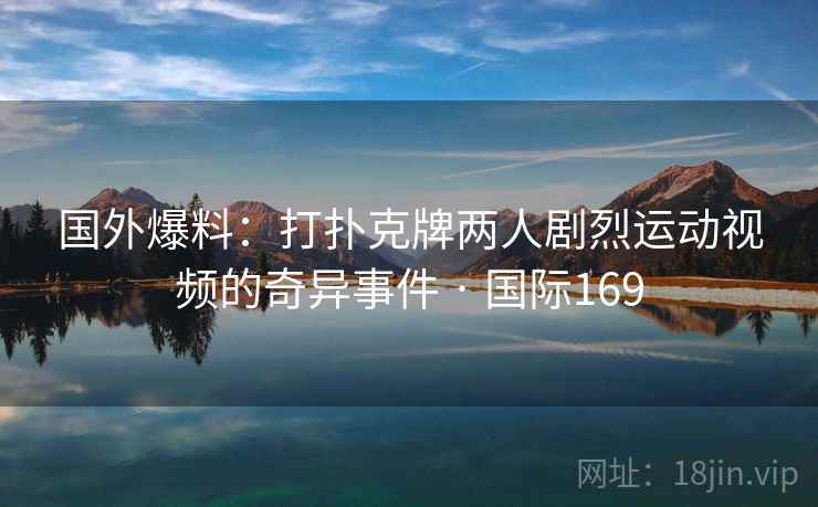 国外爆料：打扑克牌两人剧烈运动视频的奇异事件 · 国际169