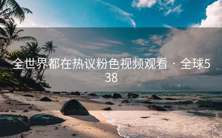 全世界都在热议粉色视频观看 · 全球538