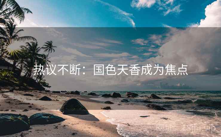 热议不断:国色天香成为焦点 热议不断:国色天香成为焦点