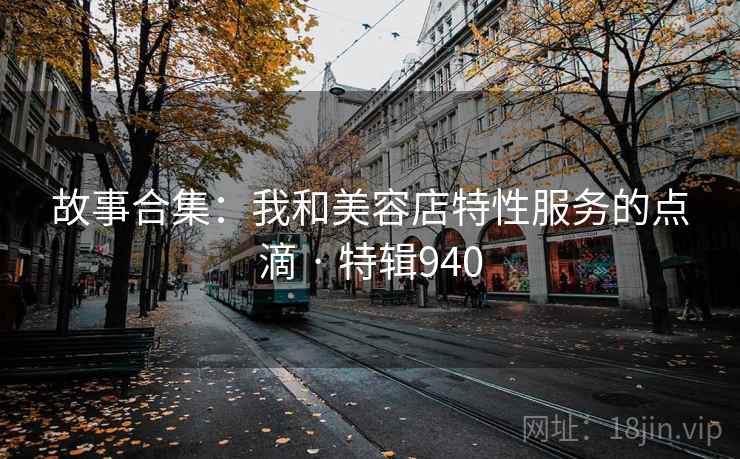 故事合集：我和美容店特性服务的点滴 · 特辑940
