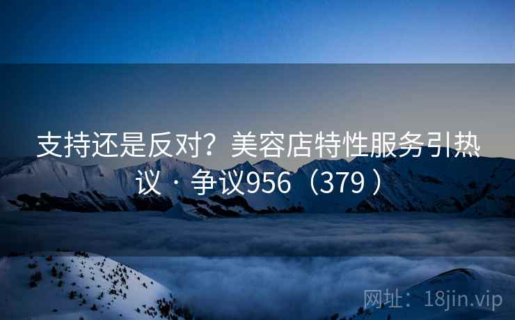 支持还是反对？美容店特性服务引热议 · 争议956（379 ）