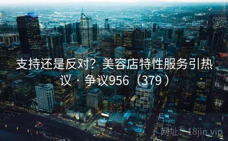支持还是反对？美容店特性服务引热议 · 争议956（379 ）
