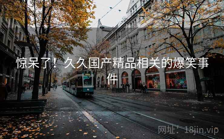惊呆了！久久国产精品相关的爆笑事件