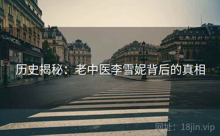 历史揭秘:老中医李雪妮背后的真相 历史揭秘:老中医李雪妮背后的真相