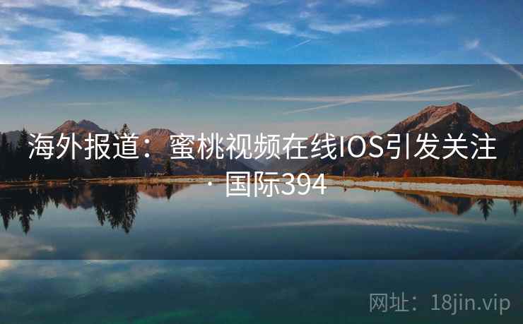 海外报道：蜜桃视频在线IOS引发关注 · 国际394