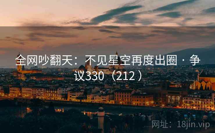 全网吵翻天：不见星空再度出圈 · 争议330（212 ）