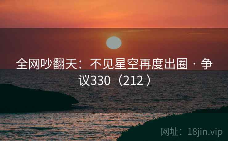 全网吵翻天：不见星空再度出圈 · 争议330（212 ）